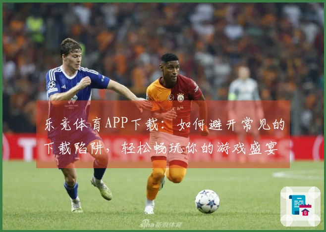 乐竞体育APP下载：如何避开常见的下载陷阱，轻松畅玩你的游戏盛宴