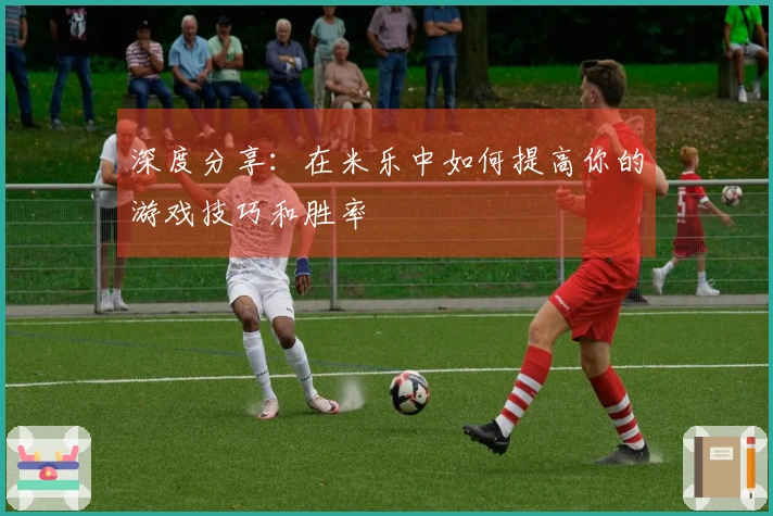 深度分享：在米乐中如何提高你的游戏技巧和胜率