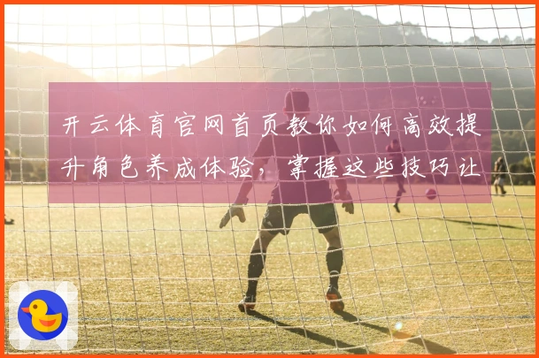 开云体育官网首页教你如何高效提升角色养成体验，掌握这些技巧让游戏更轻松