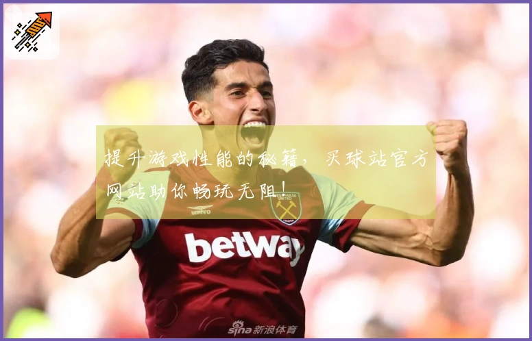 提升游戏性能的秘籍，买球站官方网站助你畅玩无阻！