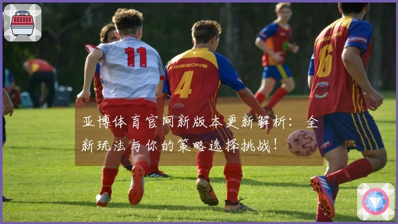 亚博体育官网新版本更新解析：全新玩法与你的策略选择挑战！