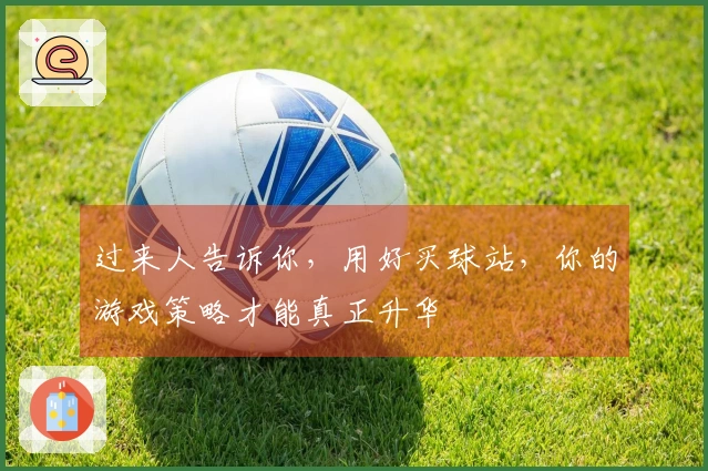 过来人告诉你，用好买球站，你的游戏策略才能真正升华