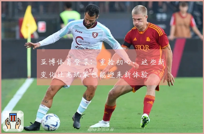 亚博体育登录：重拾初心，这些新变化让老玩家也能迎来新体验