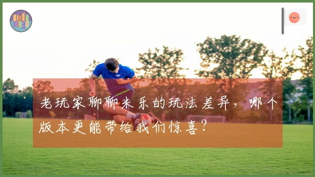 老玩家聊聊米乐的玩法差异，哪个版本更能带给我们惊喜？