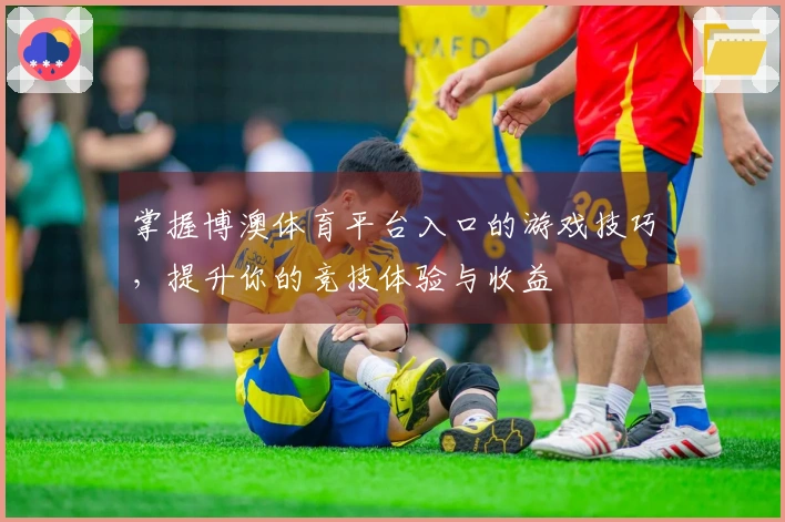 掌握博澳体育平台入口的游戏技巧，提升你的竞技体验与收益