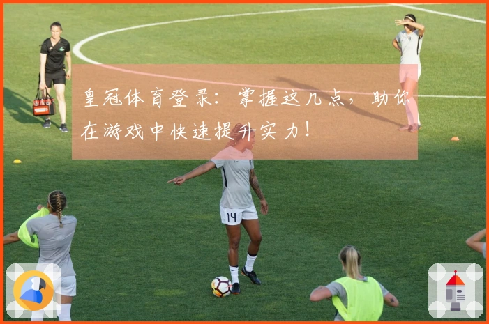 皇冠体育登录：掌握这几点，助你在游戏中快速提升实力！