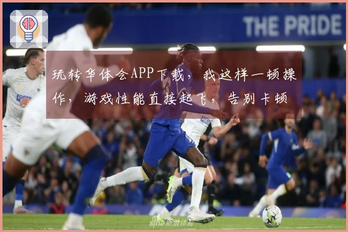 玩转华体会APP下载，我这样一顿操作，游戏性能直接起飞，告别卡顿！