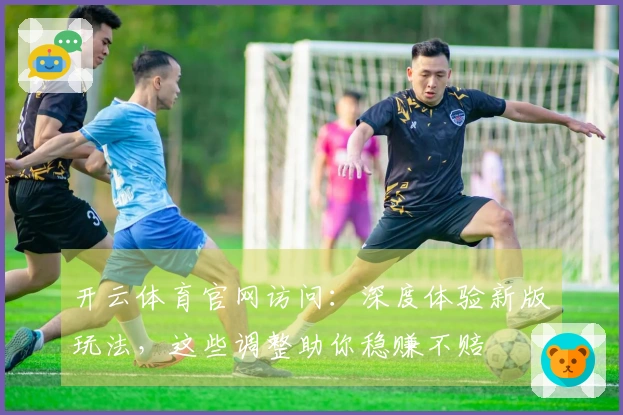 开云体育官网访问：深度体验新版玩法，这些调整助你稳赚不赔
