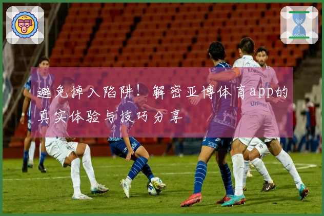 避免掉入陷阱！解密亚博体育app的真实体验与技巧分享