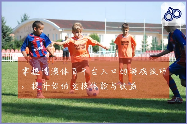 掌握博澳体育平台入口的游戏技巧，提升你的竞技体验与收益