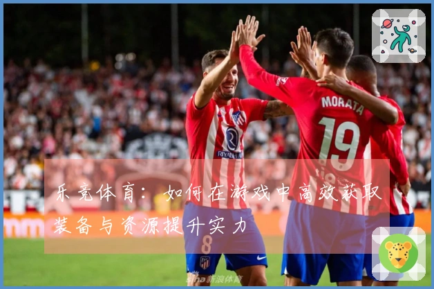 乐竞体育：如何在游戏中高效获取装备与资源提升实力