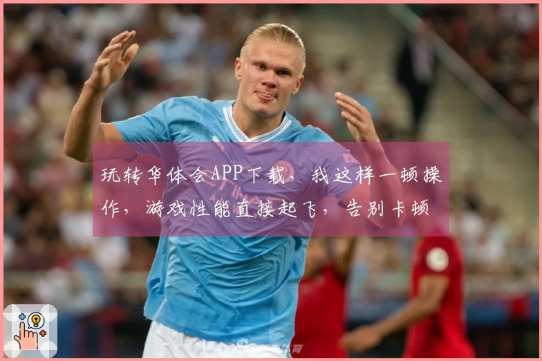 玩转华体会APP下载，我这样一顿操作，游戏性能直接起飞，告别卡顿！