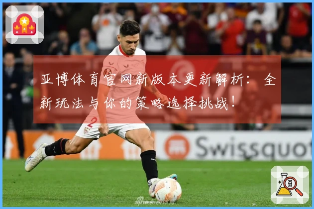 亚博体育官网新版本更新解析：全新玩法与你的策略选择挑战！