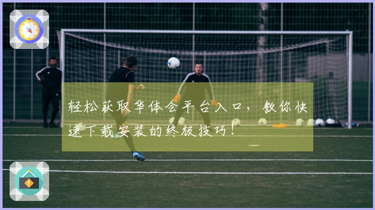 轻松获取华体会平台入口，教你快速下载安装的终极技巧！