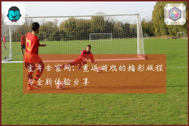 金年会官网：重返游戏的精彩旅程与全新体验分享