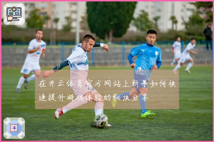在开云体育官方网站上新手如何快速提升游戏体验的秘诀分享