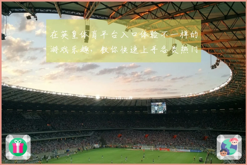 在英皇体育平台入口体验不一样的游戏乐趣，教你快速上手各类热门玩法！