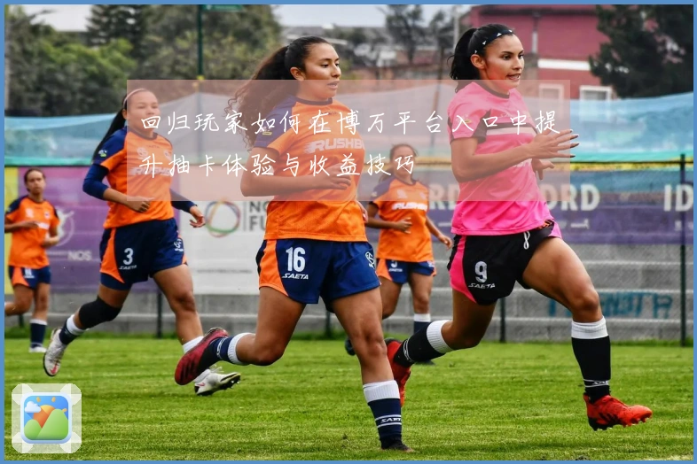 回归玩家如何在博万平台入口中提升抽卡体验与收益技巧