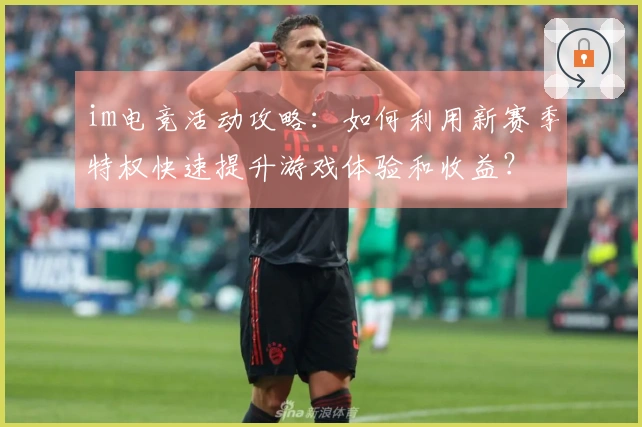 im电竞活动攻略:如何利用新赛季特权快速提升游戏体验和收益?