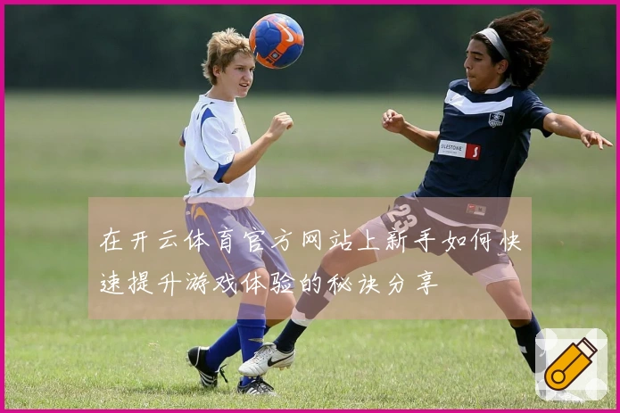 在开云体育官方网站上新手如何快速提升游戏体验的秘诀分享