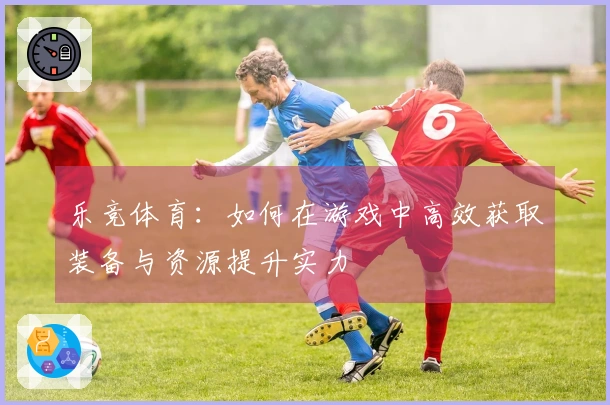 乐竞体育：如何在游戏中高效获取装备与资源提升实力