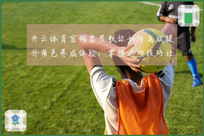 开云体育官网首页教你如何高效提升角色养成体验，掌握这些技巧让游戏更轻松