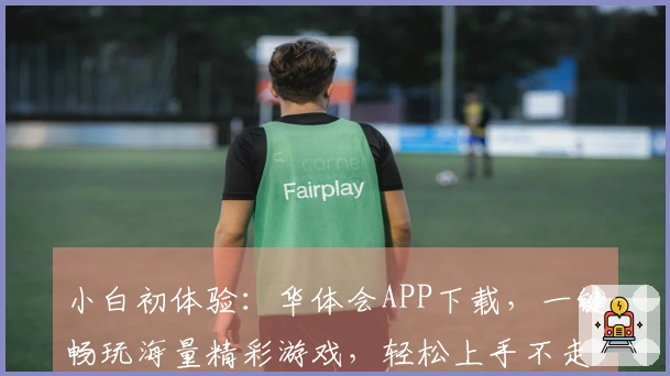 小白初体验：华体会APP下载，一键畅玩海量精彩游戏，轻松上手不走弯路