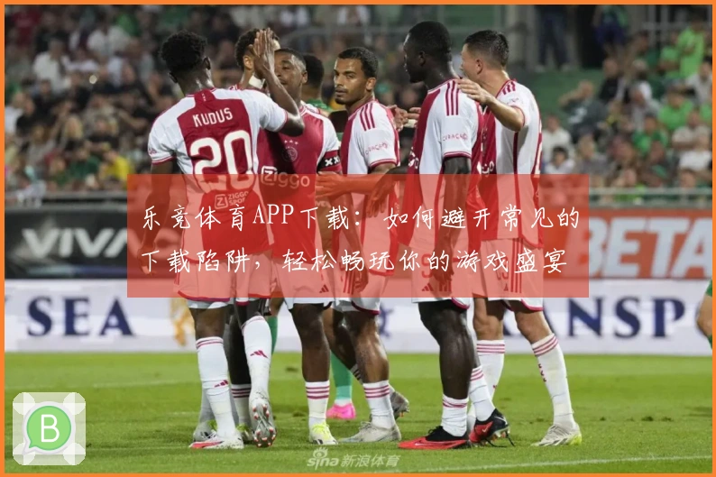 乐竞体育APP下载:如何避开常见的下载陷阱,轻松畅玩你的游戏盛宴